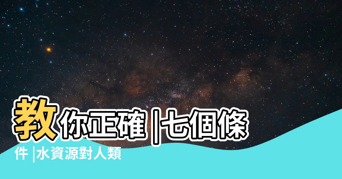 【水的重要性】教你正確 |七個條件 |水資源對人類的重要作用 |