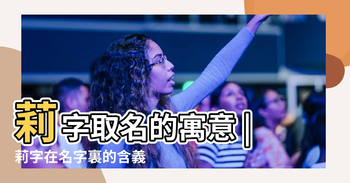 【莉的意思】莉字取名的寓意 |莉字在名字裏的含義 |莉字起名的寓意 |