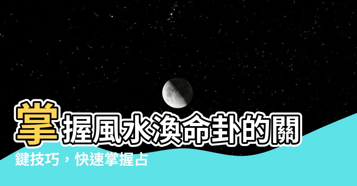 【風水渙命卦】掌握風水渙命卦的關鍵技巧，快速掌握占卦的秘訣！