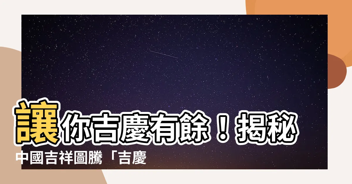 【吉慶有餘意思】讓你吉慶有餘！揭秘中國吉祥圖騰「吉慶有餘」深層含義