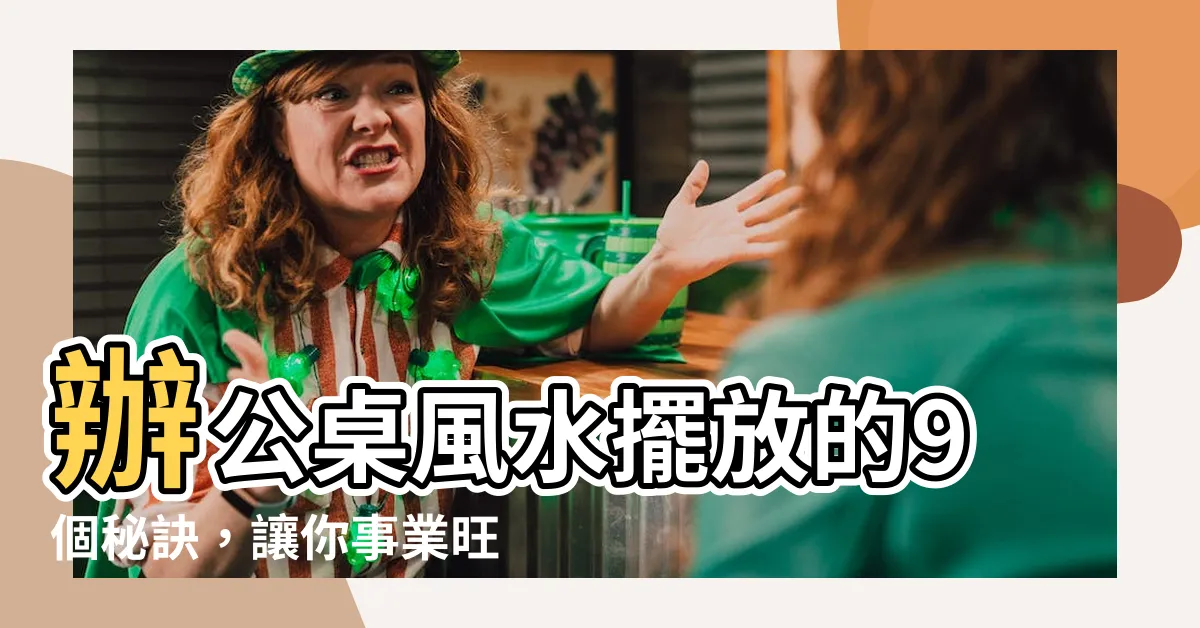 【辦公桌風水擺放】辦公桌風水擺放的9個秘訣，讓你事業旺運無限！