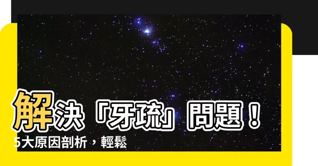 【牙疏】解決「牙疏」問題！5大原因剖析，輕鬆找回笑容自信