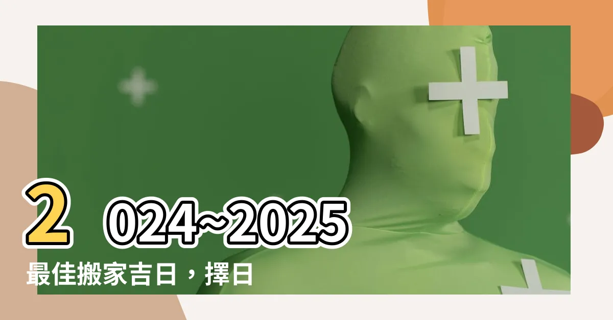 【搬家擇日】2024~2025最佳搬家吉日，擇日黃道吉日不容錯過！