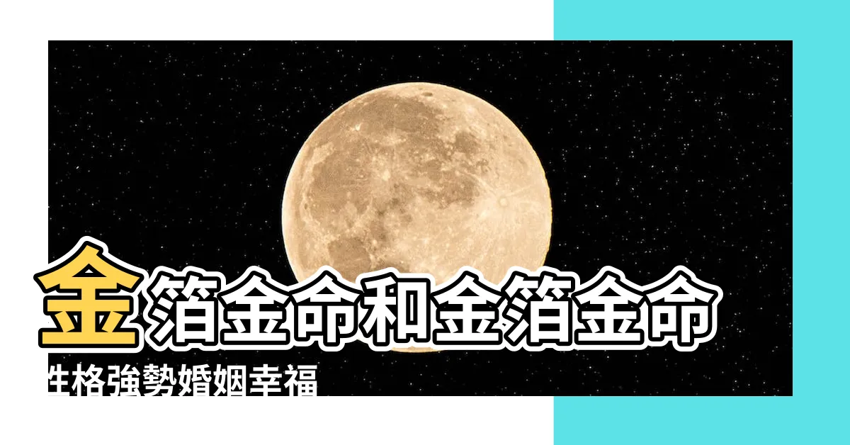 【金箔金性格】金箔金命和金箔金命性格強勢婚姻幸福 |金箔金命人特點屬於上等命嗎 |金箔金命人特點 |