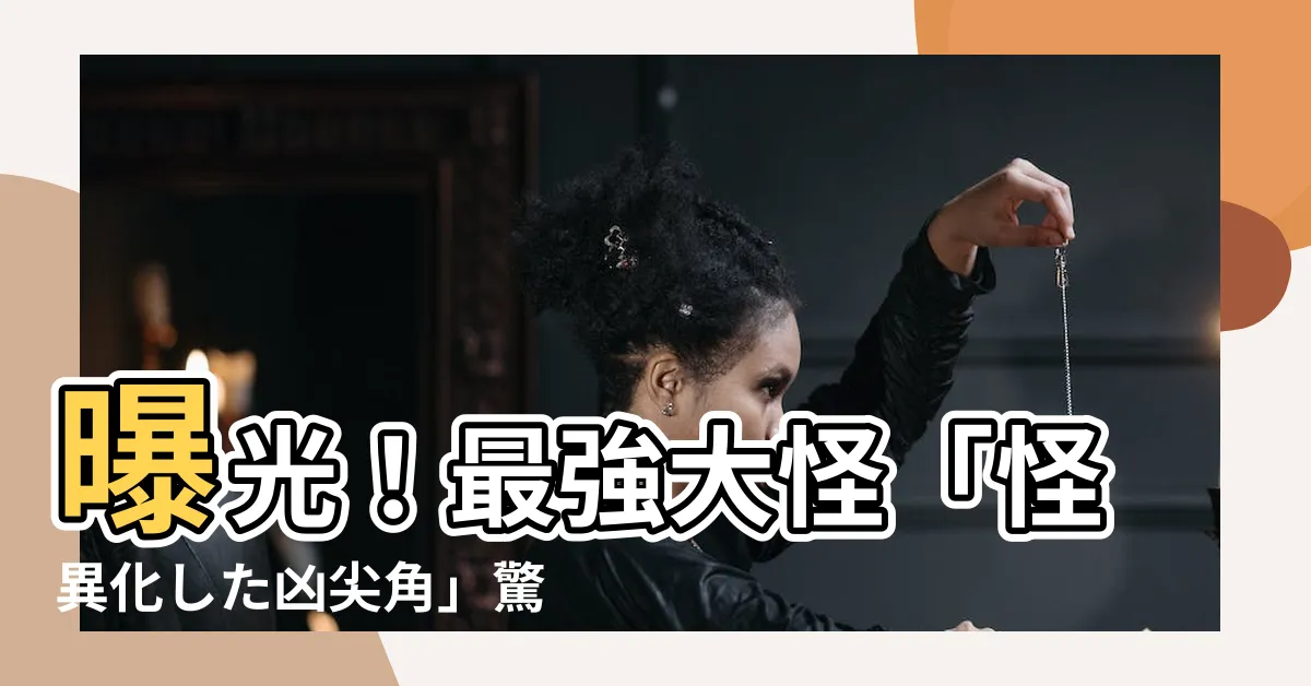 【怪異化した兇尖角】曝光！最強大怪「怪異化した兇尖角」驚世震撼之秘密解析！