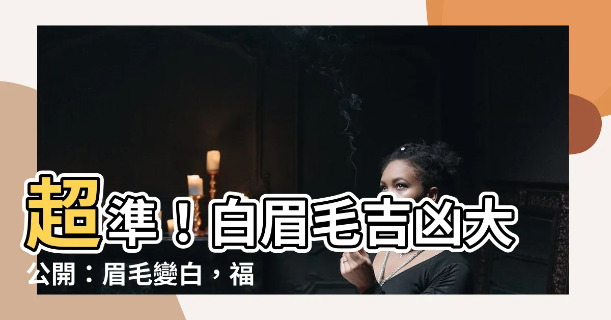 【白眉毛吉凶】超準！白眉毛吉凶大公開：眉毛變白，福禍臨門！