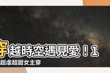 【女主穿越小説推薦】穿越時空遇見愛！15本超虐超甜女主穿越完結小説推薦