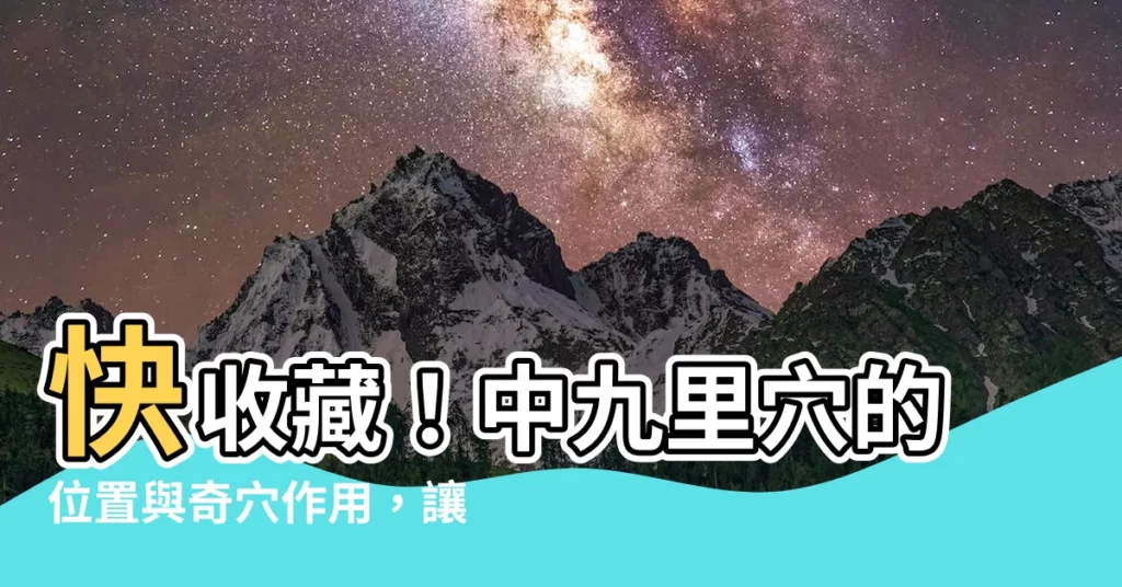 【中九里穴 位置】快收藏！中九里穴的位置與奇穴作用，讓你氣血暢通，疾病遠離！