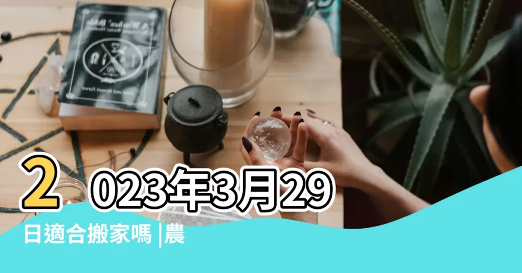 2023年3月29日適合搬家嗎 |農民曆搬家好日子 |移徒吉日 |【3月29日能搬家麼】