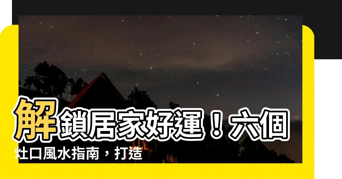 【灶口】解鎖居家好運！六個灶口風水指南，打造能量滿滿的廚房