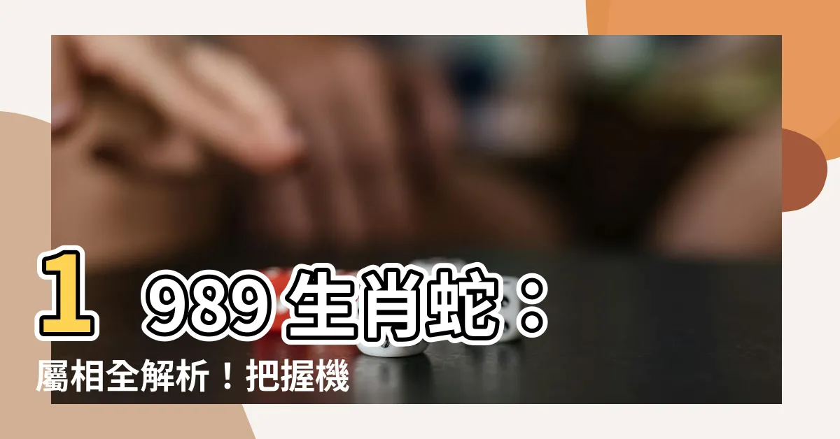 【1989 生肖】1989 生肖蛇：屬相全解析！把握機會苦盡甘來