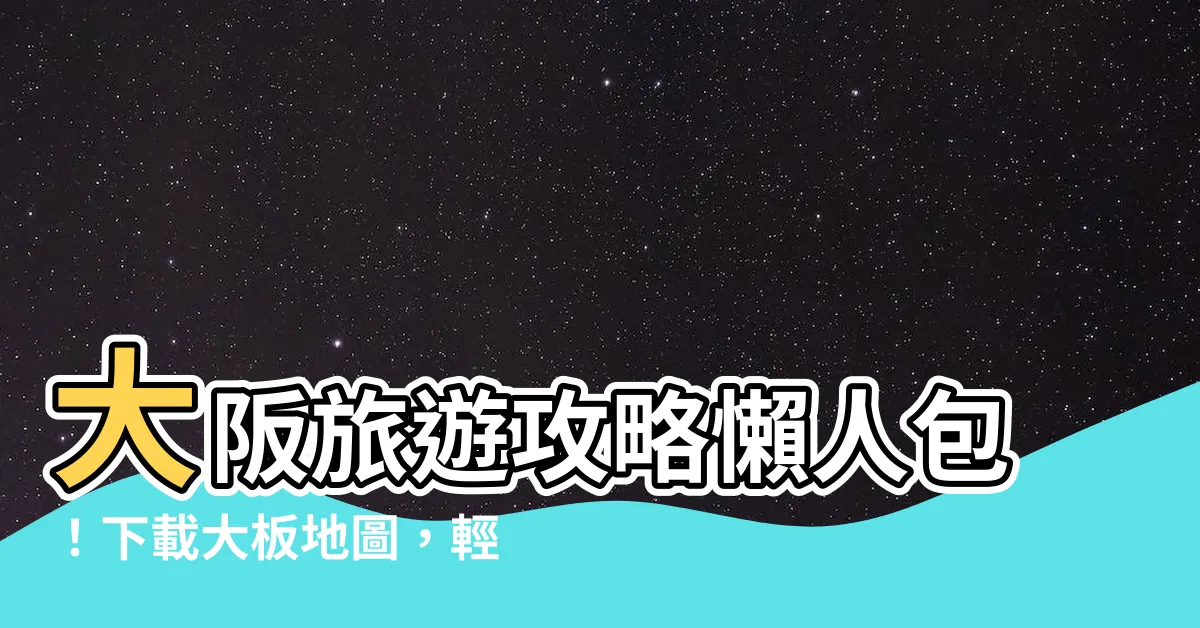 【大板地圖】大阪旅遊攻略懶人包！下載大板地圖，輕鬆探索自由行！