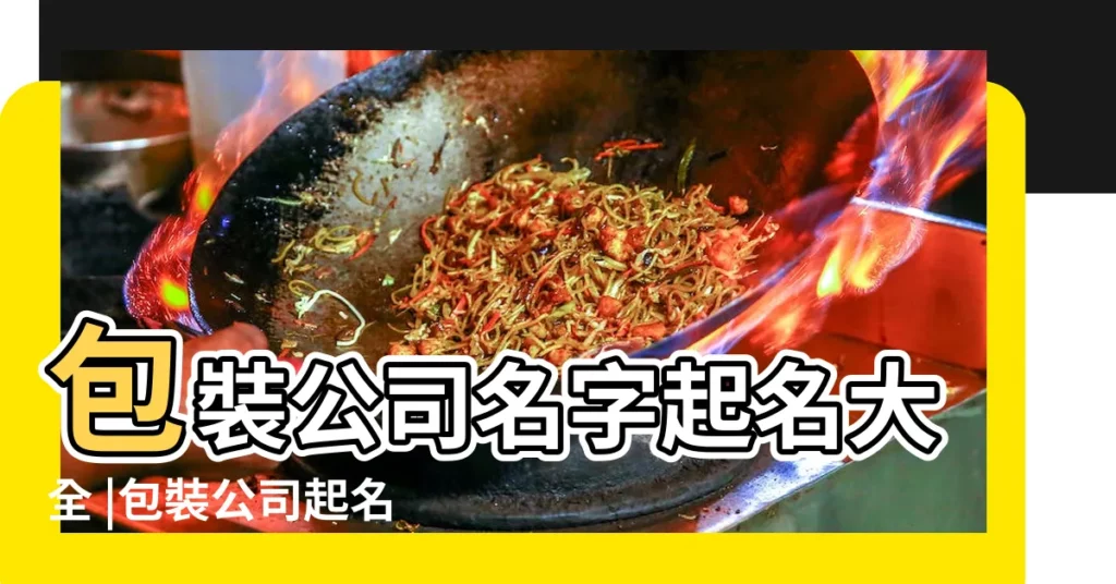 包裝公司名字起名大全 |包裝公司起名字大全 |有創意的包裝公司名字相關取名大全 |【包裝公司名字推薦】