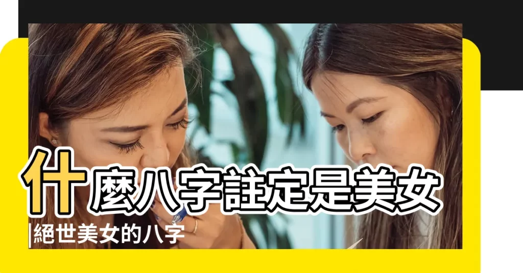 什麼八字註定是美女 |絕世美女的八字特徵 |美女的八字命理分析 |【絕代美女生辰八字】