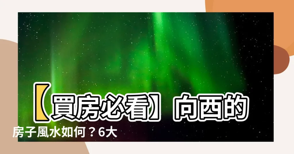 【向西的房子】【買房必看】向西的房子風水如何？6大風水知識一次揭密！
