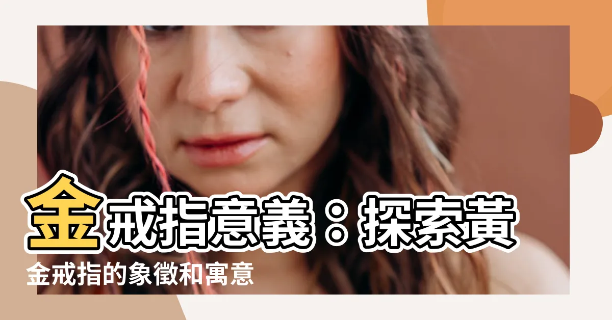 【金戒指意義】金戒指意義：探索黃金戒指的象徵和寓意