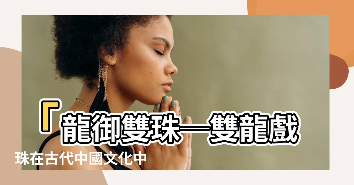 【雙龍戲珠】「龍御雙珠─雙龍戲珠在古代中國文化中的象徵意義及藝術表達」