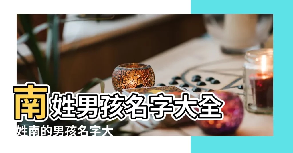 南姓男孩名字大全 |姓南的男孩名字大全 |南姓起名大全 |【南姓取名男孩】
