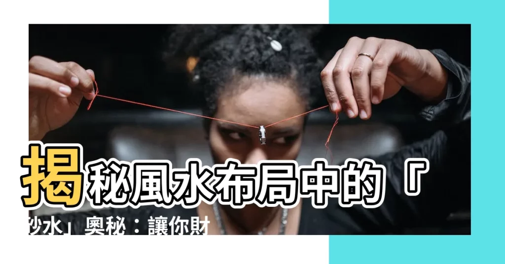 【砂 水】揭秘風水佈局中的「砂水」奧秘：讓你財運亨通，風生水起！