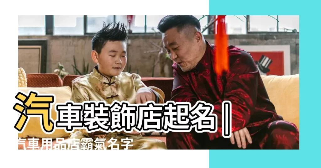 汽車裝飾店起名 |汽車用品店霸氣名字 |汽車裝飾用品科技公司取有寓意的名字 |【汽車裝飾店鋪名字】