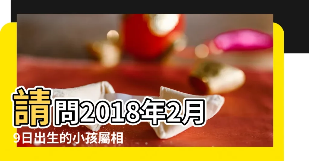 請問2018年2月9日出生的小孩屬相是什麼 |姐弟三人出生不同年農曆生日竟是同一天 |陽曆2018年2月9日出生的女的命怎麼樣 |【2018 年2月9日出生孩子】