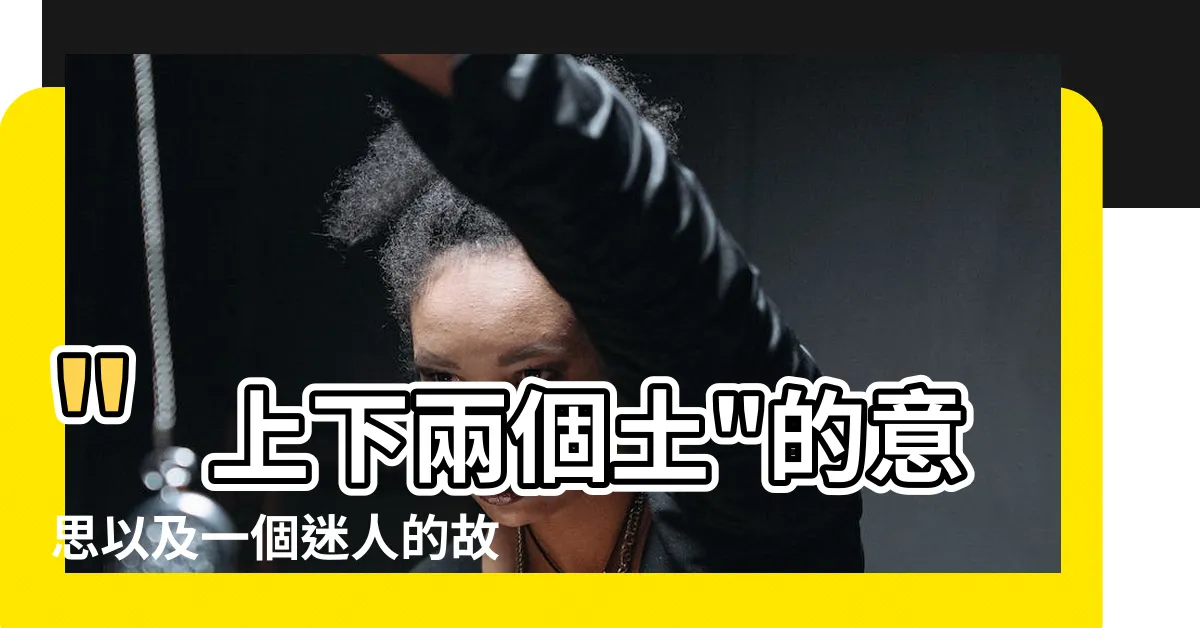 【兩個土】"上下兩個土"的意思以及一個迷人的故事
