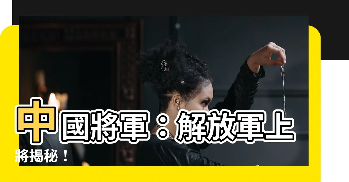 【中國將軍】中國將軍：解放軍上將揭秘！