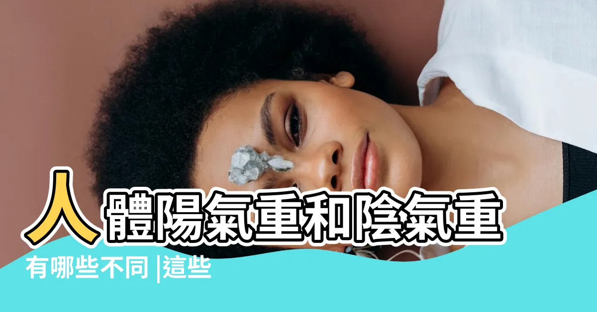 【陽氣重】人體陽氣重和陰氣重有哪些不同 |這些人生來 |怎麼分辨出陰氣和陽氣都很重的人 |