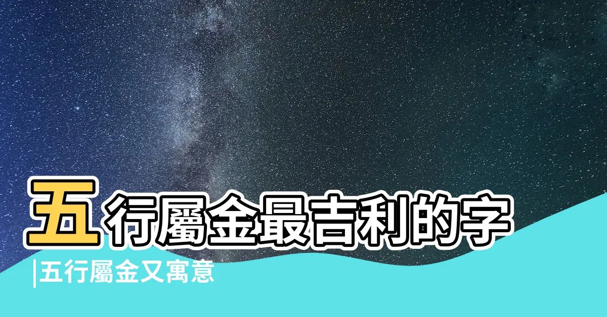 【五行帶金的字】五行屬金最吉利的字 |五行屬金又寓意好的字 |五行屬金的字 |