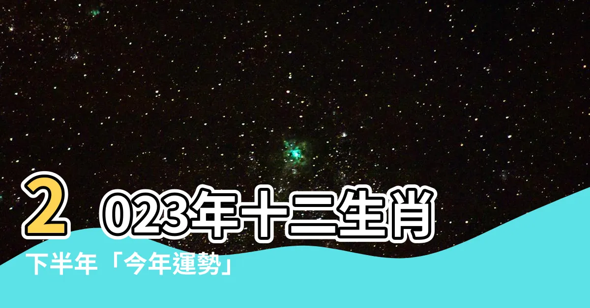 【今年運勢2023】2023年十二生肖下半年「今年運勢」大揭密！