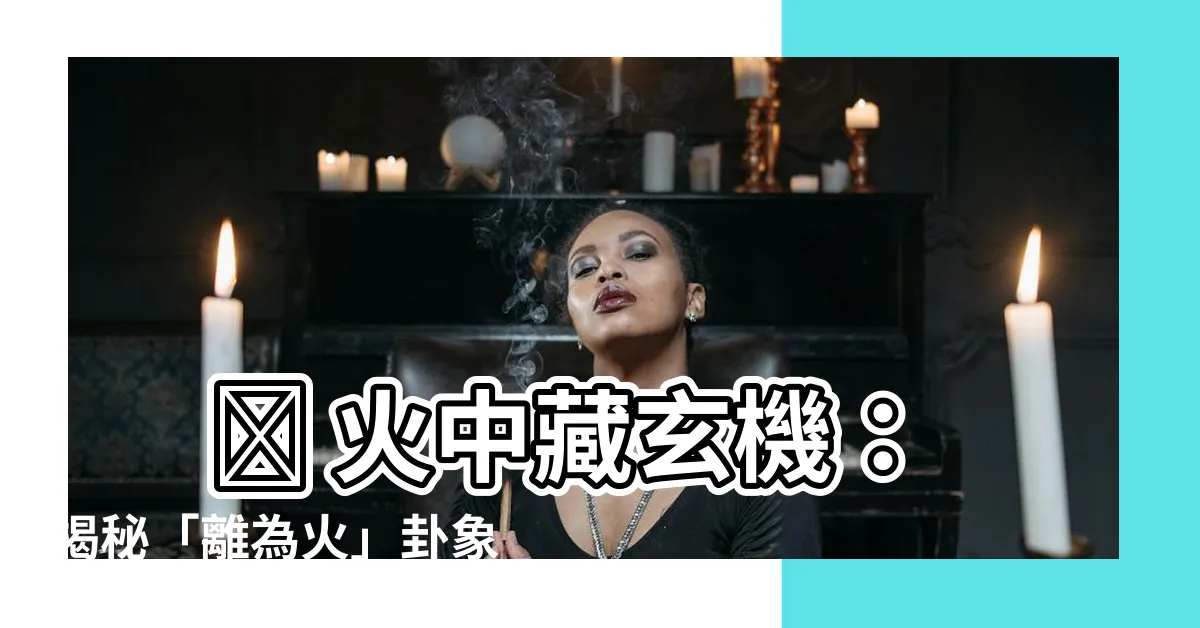 【離為火】 🔥 火中藏玄機：揭秘「離為火」卦象的奧秘 🔥