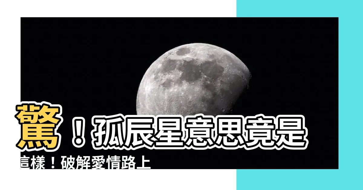 【孤辰星意思】驚！孤辰星意思竟是這樣！破解愛情路上的孤獨宿命