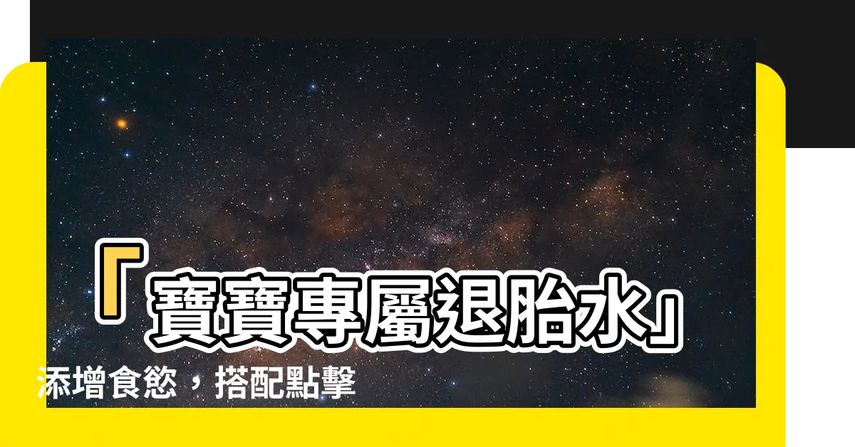 【退胎水】「寶寶專屬退胎水」添增食慾，搭配點擊率提升的關鍵字！