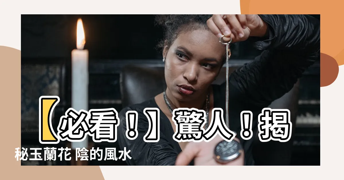 【玉蘭花 陰】【必看！】驚人！揭秘玉蘭花 陰的風水禁忌和意義