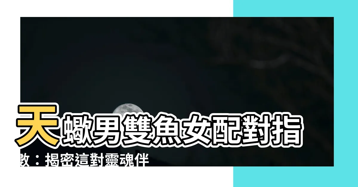 【天蠍男雙魚女配對指數】天蠍男雙魚女配對指數：揭密這對靈魂伴侶的愛情契合度