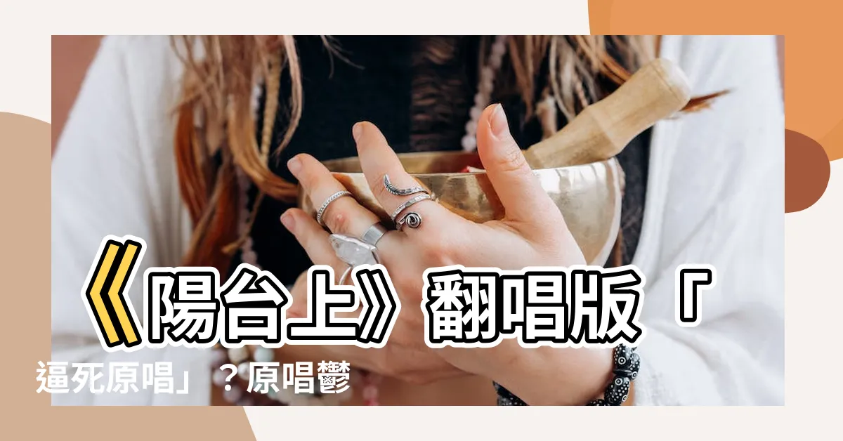 【陽台上】《陽台上》翻唱版「逼死原唱」？原唱鬱可唯版權售出