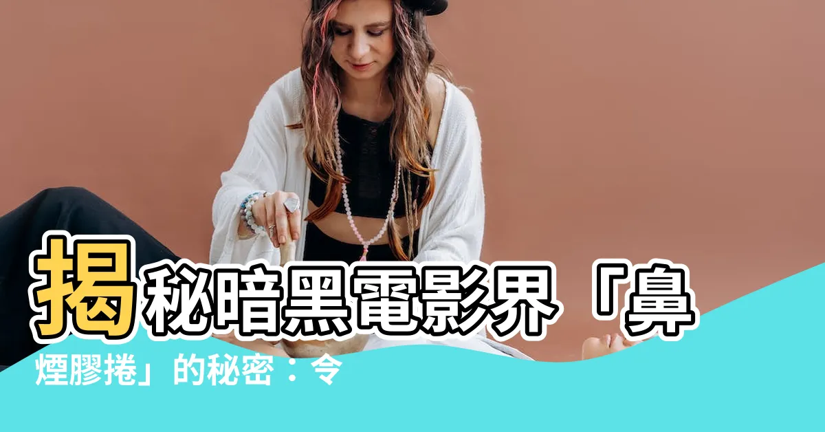 【鼻煙膠捲】揭秘暗黑電影界「鼻煙膠捲」的秘密：令人戰慄的真實事件