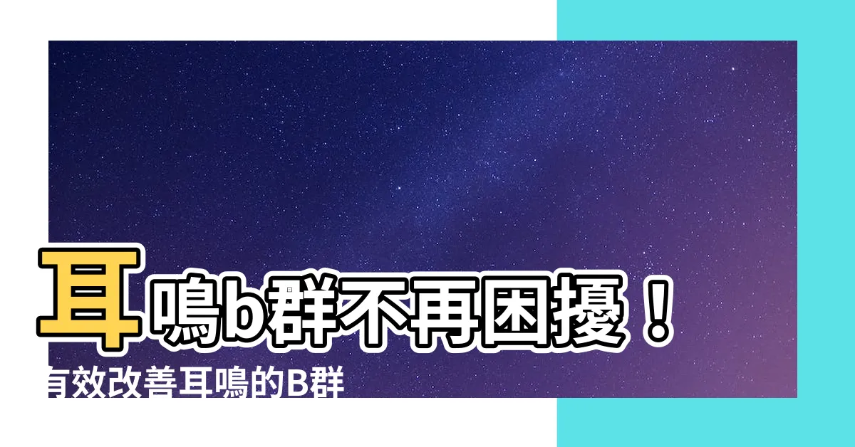 【耳鳴 b羣】耳鳴b羣不再困擾！有效改善耳鳴的B羣關鍵密碼解密