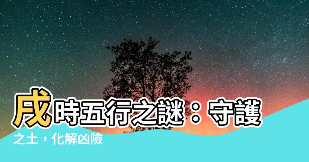 【戌 五行】戌時五行之謎：守護之土，化解兇險