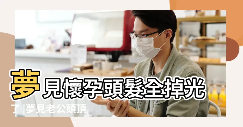 夢見懷孕頭髮全掉光了 |夢見老公頭頂頭髮掉光 |夢見老公是光頭 |【孕婦夢見老公掉光頭髮】