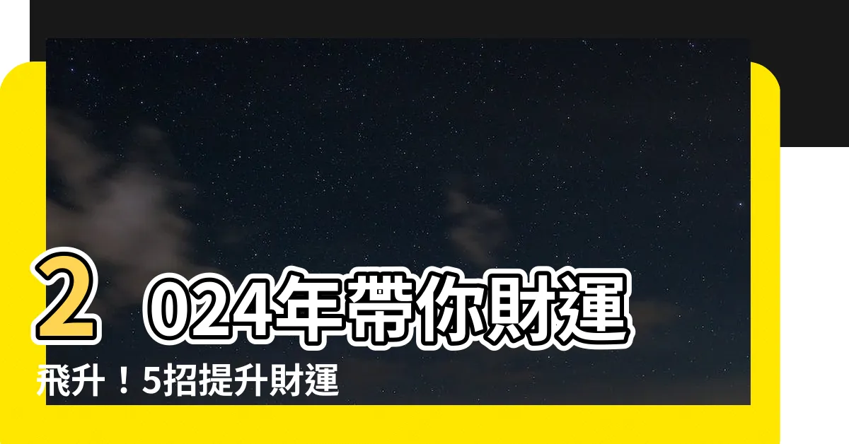 【提升財運】2024年帶你財運飛升！5招提升財運的秘訣絕不能錯過！