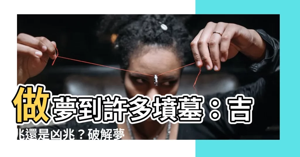 【夢到很多墳墓】做夢到許多墳墓：吉兆還是凶兆？破解夢境中的墳墓奧秘！