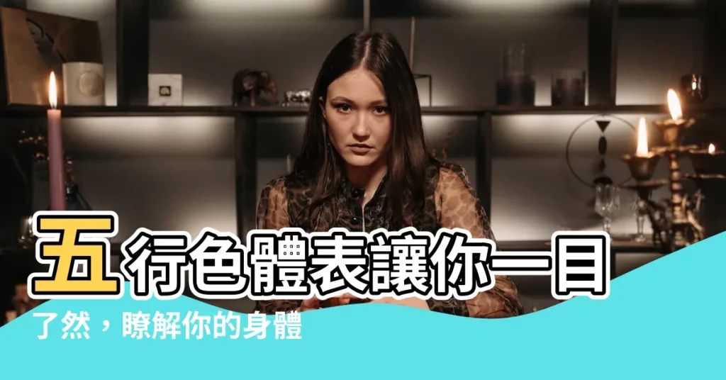 【五行式體表】五行色體表讓你一目瞭然，瞭解你的身體部位對應五行屬性！