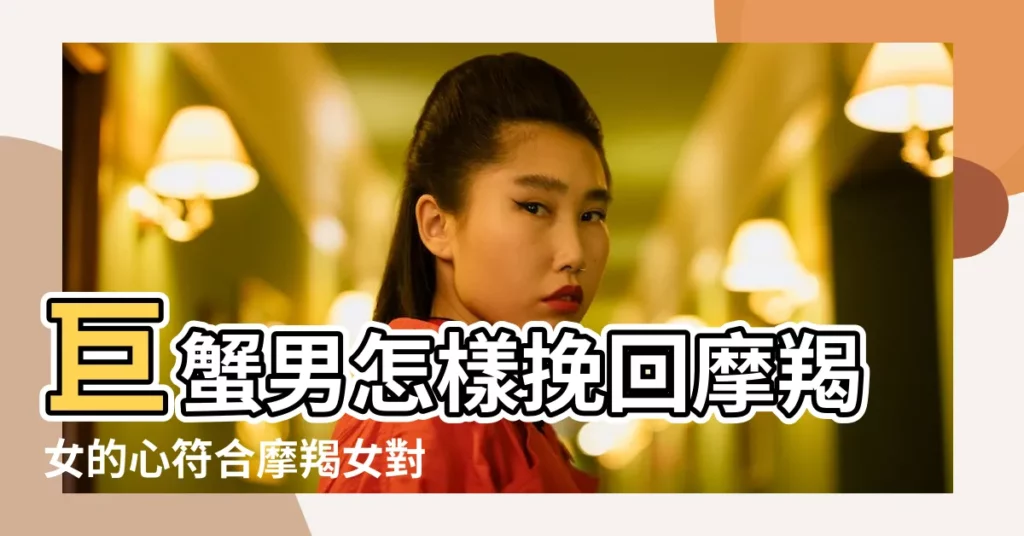 巨蟹男怎樣挽回摩羯女的心符合摩羯女對戀人的期待 |巨蟹男怎樣挽回摩羯女的心符合摩羯女對戀人的期待 |巨蟹男如何挽回摩羯女 |【巨蟹男會挽回摩羯女嗎】