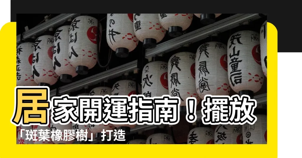 【斑葉橡膠樹風水】居家開運指南！擺放「斑葉橡膠樹」打造好風水，招財聚氣好運連連