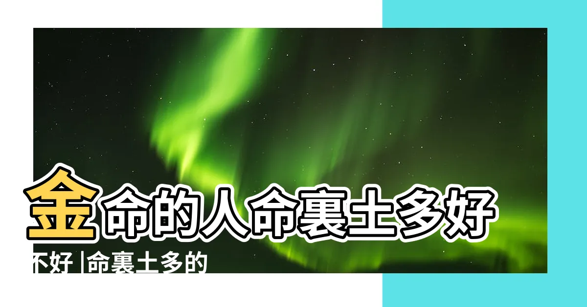 【好土多】金命的人命裏土多好不好 |命裏土多的男人好不好土多的男人選什麼工作好 |土多怎麼化解 |