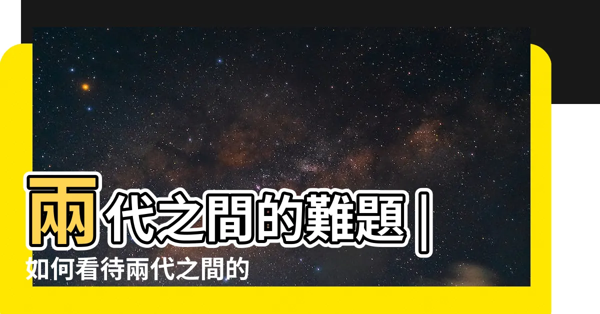 【兩代之間】兩代之間的難題 |如何看待兩代之間的糾結與矛盾 |