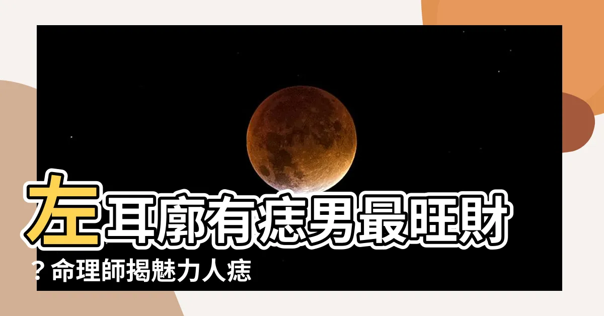 【左耳廓有痣男】左耳廓有痣男最旺財？命理師揭魅力人痣完美解析！