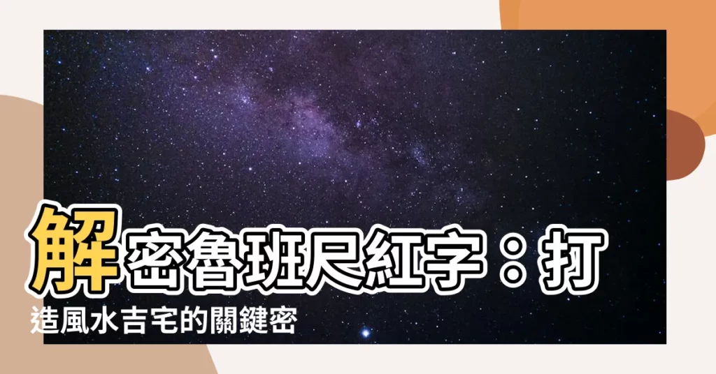 【魯班尺紅字】解密魯班尺紅字：打造風水吉宅的關鍵密碼