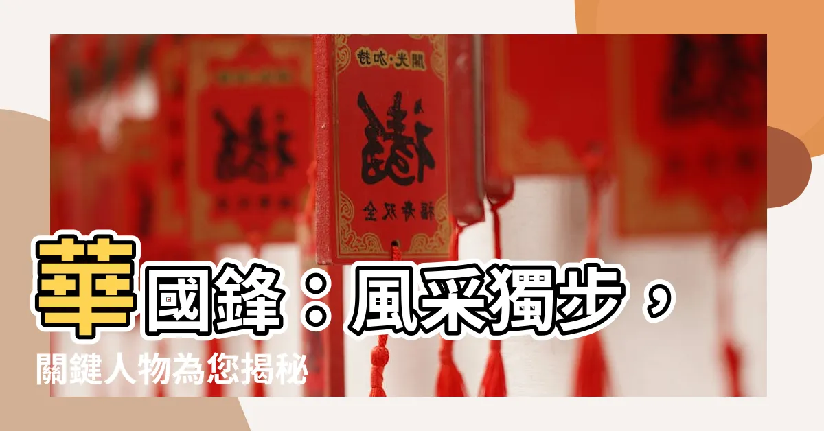 【華國鋒】華國鋒：風采獨步，關鍵人物為您揭秘